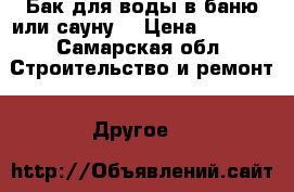 Бак для воды в баню или сауну  › Цена ­ 3 500 - Самарская обл. Строительство и ремонт » Другое   